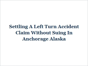 Resolving an Anchorage Left Turn Accident Claim