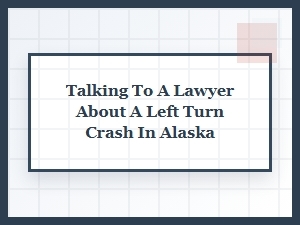 Talking to Your Lawyer After an Alaska Left Turn Crash
